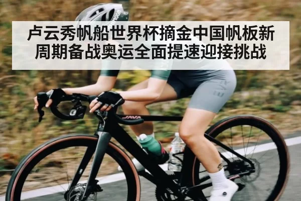卢云秀帆船世界杯摘金中国帆板新周期备战奥运全面提速迎接挑战 | fanyadianjing