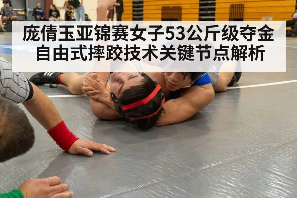 庞倩玉亚锦赛女子53公斤级夺金 自由式摔跤技术关键节点解析 - fanyadianjing