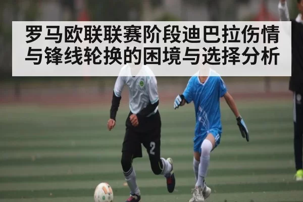 罗马欧联联赛阶段迪巴拉伤情与锋线轮换的困境与选择分析 - fanyadianjing