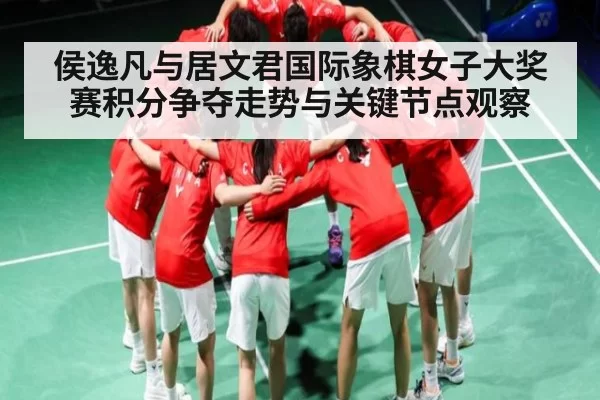 侯逸凡与居文君国际象棋女子大奖赛积分争夺走势与关键节点观察 - fanyadianjing